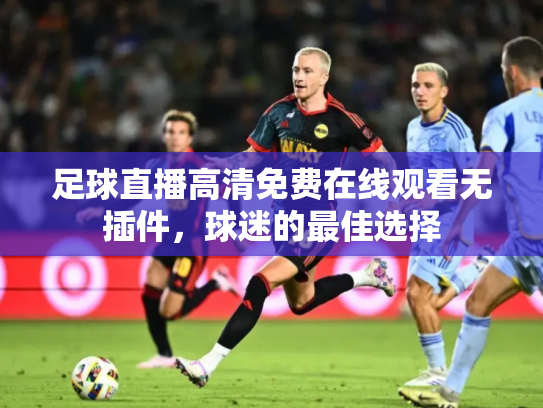 足球直播高清免费在线观看无插件，球迷的最佳选择