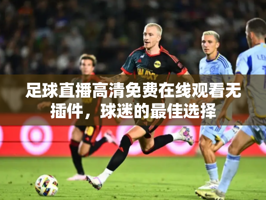足球直播高清免费在线观看无插件，球迷的最佳选择