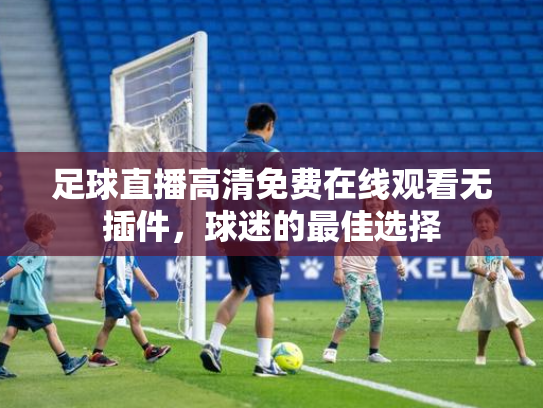 足球直播高清免费在线观看无插件，球迷的最佳选择