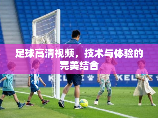 足球高清视频，技术与体验的完美结合
