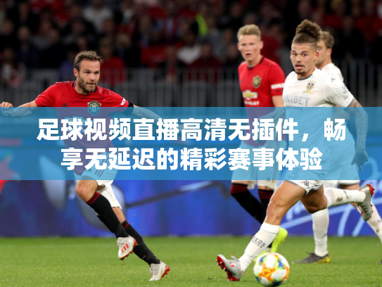 足球视频直播高清无插件，畅享无延迟的精彩赛事体验