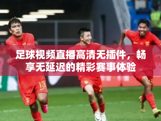 足球视频直播高清无插件，畅享无延迟的精彩赛事体验
