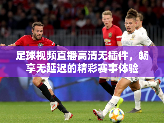 足球视频直播高清无插件，畅享无延迟的精彩赛事体验