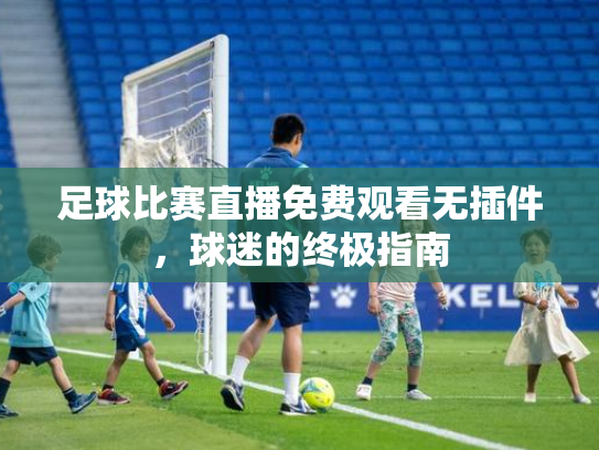 足球比赛直播免费观看无插件，球迷的终极指南