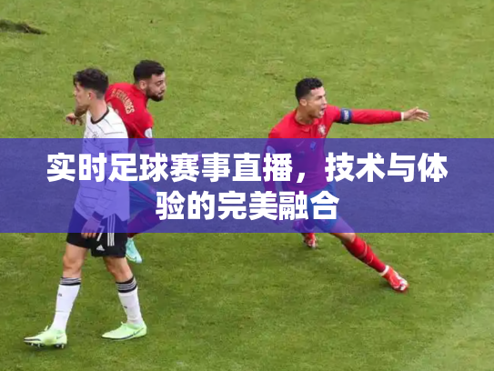 实时足球赛事直播，技术与体验的完美融合