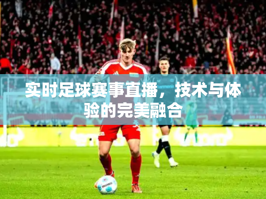 实时足球赛事直播，技术与体验的完美融合