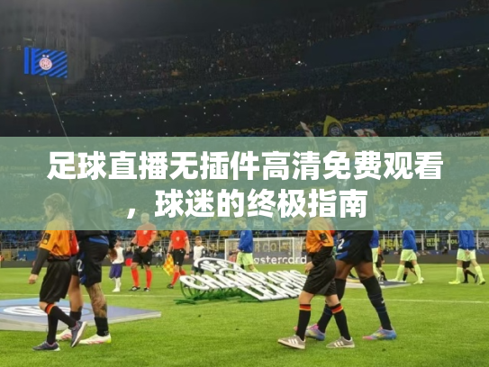 足球直播无插件高清免费观看，球迷的终极指南