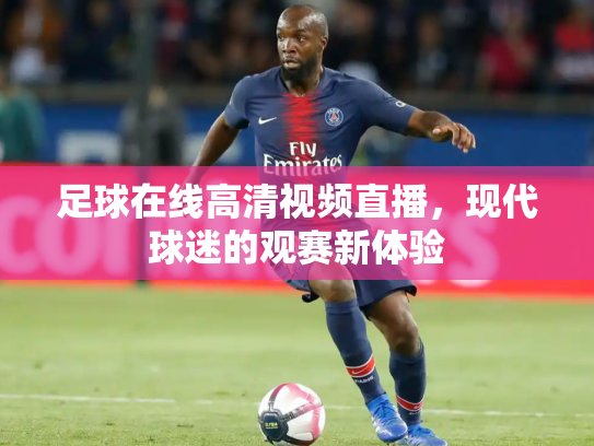 足球在线高清视频直播，现代球迷的观赛新体验
