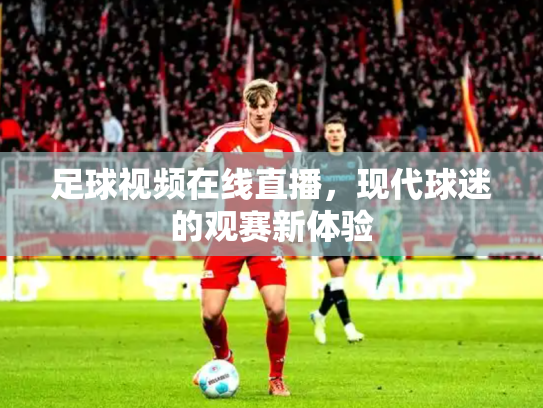 足球视频在线直播，现代球迷的观赛新体验