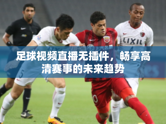 足球视频直播无插件，畅享高清赛事的未来趋势