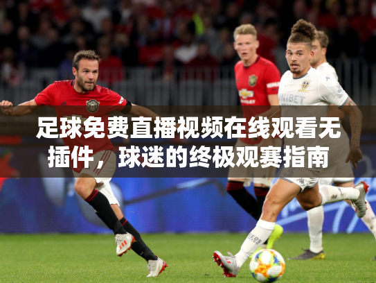 足球免费直播视频在线观看无插件，球迷的终极观赛指南
