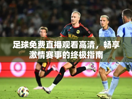 足球免费直播观看高清，畅享激情赛事的终极指南