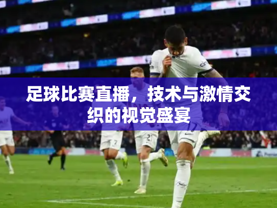足球比赛直播，技术与激情交织的视觉盛宴