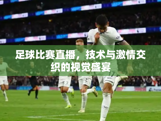 足球比赛直播，技术与激情交织的视觉盛宴
