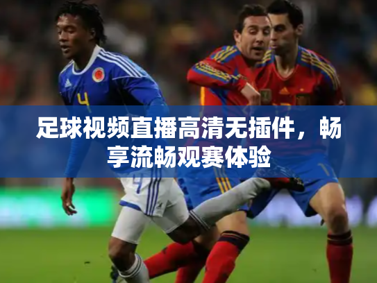 足球视频直播高清无插件，畅享流畅观赛体验