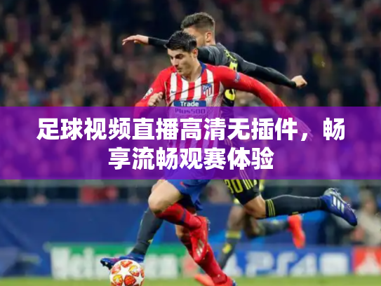 足球视频直播高清无插件，畅享流畅观赛体验