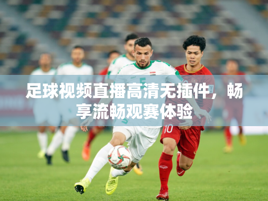 足球视频直播高清无插件，畅享流畅观赛体验