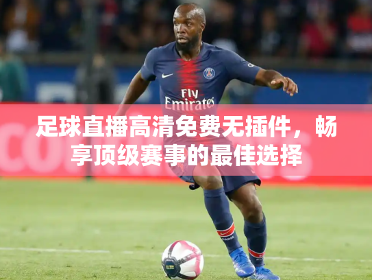 足球直播高清免费无插件，畅享顶级赛事的最佳选择