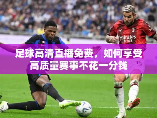 足球高清直播免费，如何享受高质量赛事不花一分钱