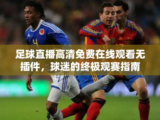 足球直播高清免费在线观看无插件，球迷的终极观赛指南