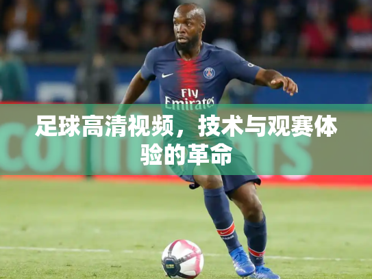 足球高清视频，技术与观赛体验的革命