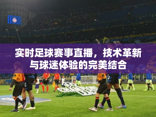 实时足球赛事直播，技术革新与球迷体验的完美结合