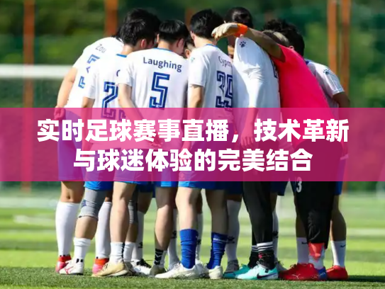 实时足球赛事直播，技术革新与球迷体验的完美结合