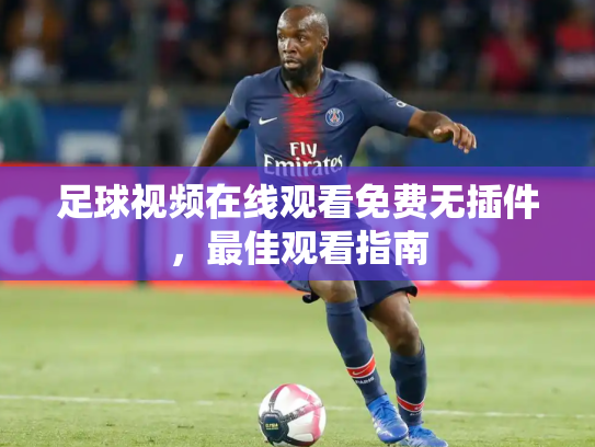 足球视频在线观看免费无插件，最佳观看指南
