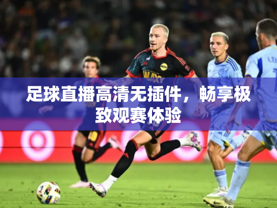 足球直播高清无插件，畅享极致观赛体验