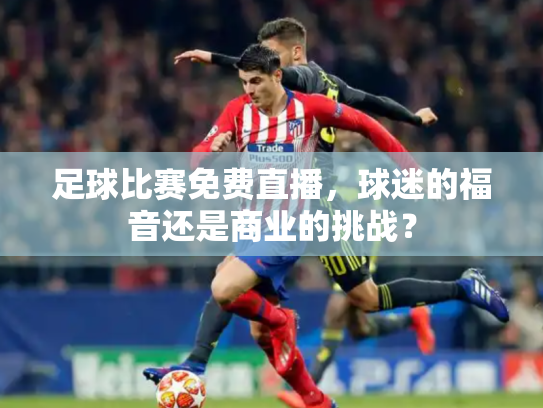 足球比赛免费直播，球迷的福音还是商业的挑战？
