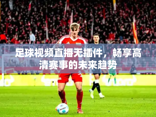 足球视频直播无插件，畅享高清赛事的未来趋势
