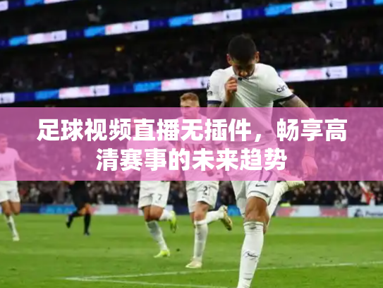 足球视频直播无插件，畅享高清赛事的未来趋势