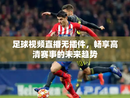 足球视频直播无插件，畅享高清赛事的未来趋势
