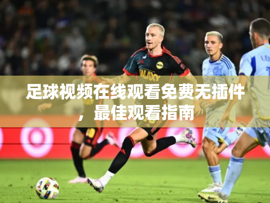 足球视频在线观看免费无插件，最佳观看指南