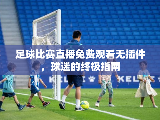 足球比赛直播免费观看无插件，球迷的终极指南