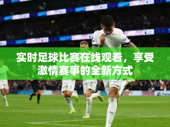实时足球比赛在线观看，享受激情赛事的全新方式