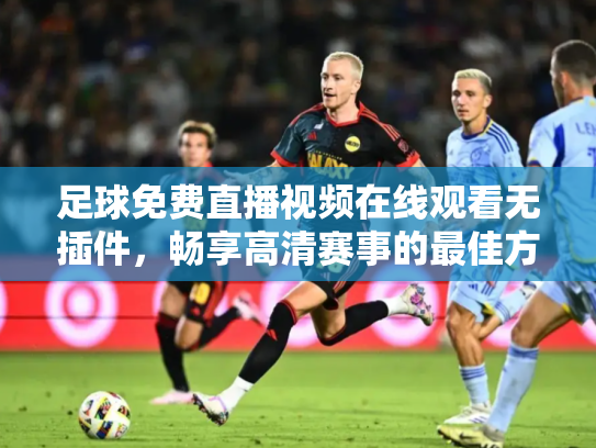 足球免费直播视频在线观看无插件，畅享高清赛事的最佳方式