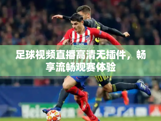 足球视频直播高清无插件，畅享流畅观赛体验