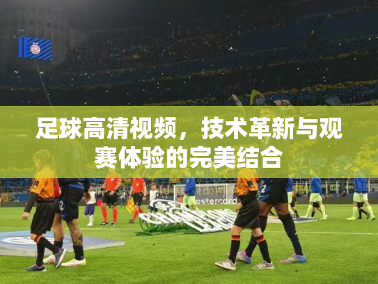 足球高清视频，技术革新与观赛体验的完美结合