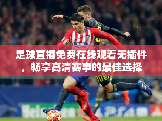 足球直播免费在线观看无插件，畅享高清赛事的最佳选择