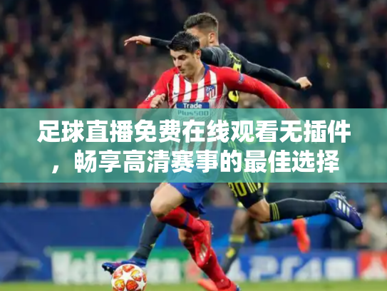 足球直播免费在线观看无插件，畅享高清赛事的最佳选择