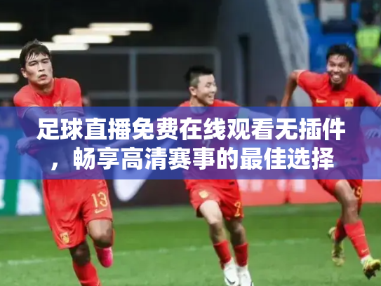 足球直播免费在线观看无插件，畅享高清赛事的最佳选择