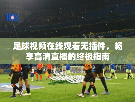 足球视频在线观看无插件，畅享高清直播的终极指南