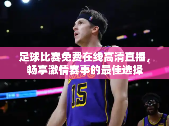 足球比赛免费在线高清直播，畅享激情赛事的最佳选择