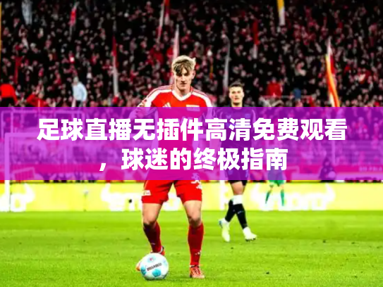 足球直播无插件高清免费观看，球迷的终极指南