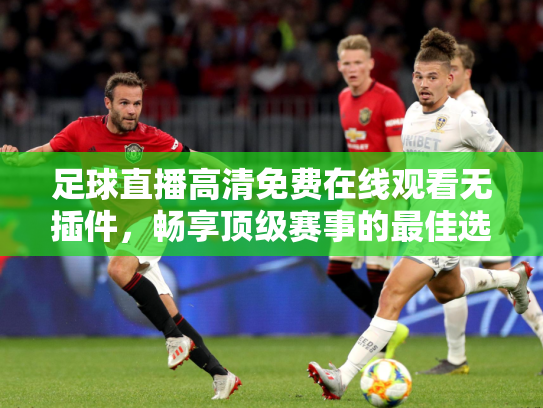 足球直播高清免费在线观看无插件，畅享顶级赛事的最佳选择
