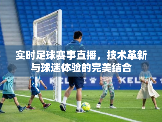 实时足球赛事直播，技术革新与球迷体验的完美结合