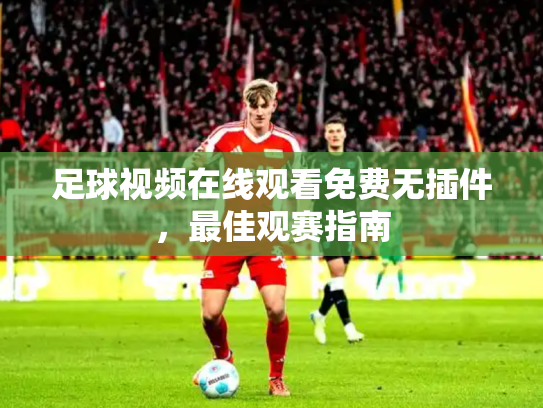足球视频在线观看免费无插件，最佳观赛指南