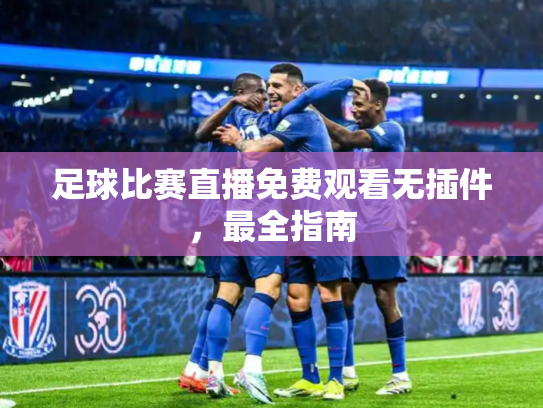 足球比赛直播免费观看无插件，最全指南