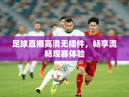 足球直播高清无插件，畅享流畅观赛体验